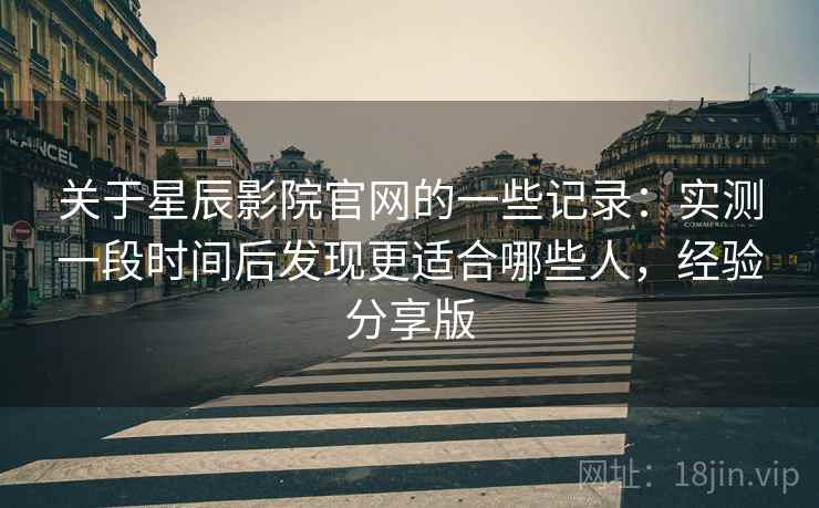 关于星辰影院官网的一些记录:实测一段时间后发现更适合哪些人,经验分享版 第2张 关于星辰影院官网的一些记录:实测一段时间后发现更适合哪些人,经验分享版 第2张