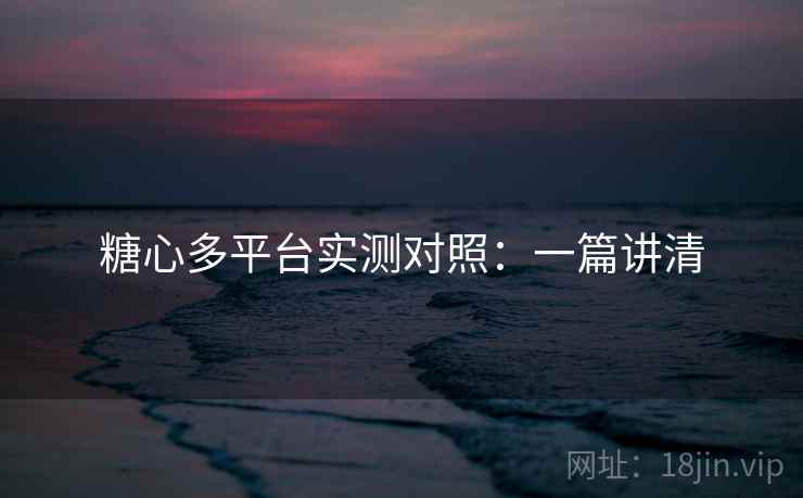 糖心多平台实测对照:一篇讲清 糖心多平台实测对照:一篇讲清