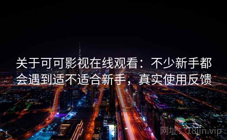 关于可可影视在线观看:不少新手都会遇到适不适合新手,真实使用反馈 关于可可影视在线观看:不少新手都会遇到适不适合新手,真实使用反馈
