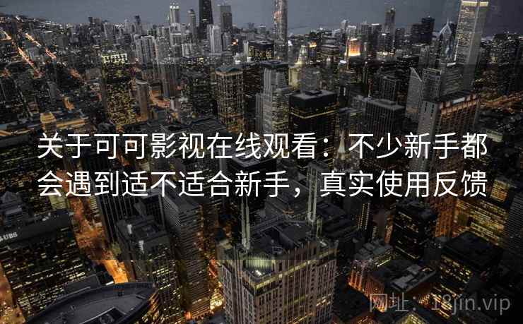 关于可可影视在线观看:不少新手都会遇到适不适合新手,真实使用反馈 关于可可影视在线观看:不少新手都会遇到适不适合新手,真实使用反馈