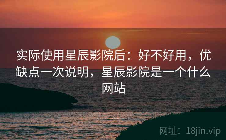 实际使用星辰影院后:好不好用,优缺点一次说明,星辰影院是一个什么网站 第1张 实际使用星辰影院后:好不好用,优缺点一次说明,星辰影院是一个什么网站 第1张