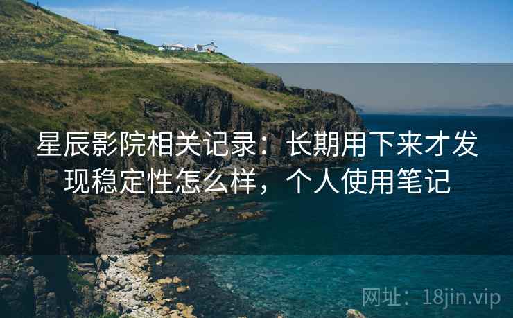 星辰影院相关记录:长期用下来才发现稳定性怎么样,个人使用笔记 第1张 星辰影院相关记录:长期用下来才发现稳定性怎么样,个人使用笔记 第1张
