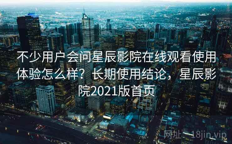不少用户会问星辰影院在线观看使用体验怎么样?长期使用结论,星辰影院2021版首页 第1张 不少用户会问星辰影院在线观看使用体验怎么样?长期使用结论,星辰影院2021版首页 第1张