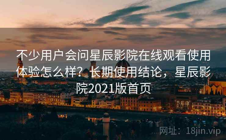 不少用户会问星辰影院在线观看使用体验怎么样?长期使用结论,星辰影院2021版首页 第2张 不少用户会问星辰影院在线观看使用体验怎么样?长期使用结论,星辰影院2021版首页 第2张