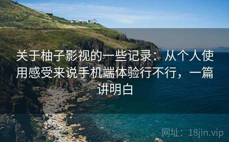 关于柚子影视的一些记录:从个人使用感受来说手机端体验行不行,一篇讲明白 第1张 关于柚子影视的一些记录:从个人使用感受来说手机端体验行不行,一篇讲明白 第1张