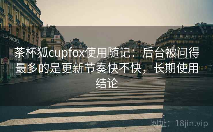 茶杯狐cupfox使用随记:后台被问得最多的是更新节奏快不快,长期使用结论 第2张 茶杯狐cupfox使用随记:后台被问得最多的是更新节奏快不快,长期使用结论 第2张