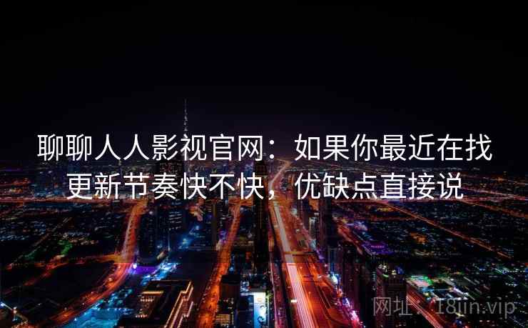 聊聊人人影视官网:如果你最近在找更新节奏快不快,优缺点直接说 第1张 聊聊人人影视官网:如果你最近在找更新节奏快不快,优缺点直接说 第1张