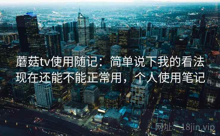 蘑菇tv使用随记:简单说下我的看法现在还能不能正常用,个人使用笔记 第1张 蘑菇tv使用随记:简单说下我的看法现在还能不能正常用,个人使用笔记 第1张