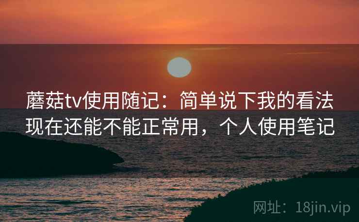 蘑菇tv使用随记:简单说下我的看法现在还能不能正常用,个人使用笔记 第2张 蘑菇tv使用随记:简单说下我的看法现在还能不能正常用,个人使用笔记 第2张