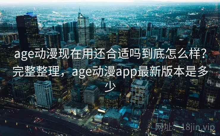 age动漫现在用还合适吗到底怎么样?完整整理,age动漫app最新版本是多少 第2张 age动漫现在用还合适吗到底怎么样?完整整理,age动漫app最新版本是多少 第2张