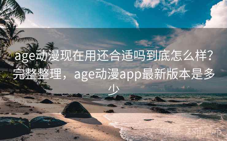 age动漫现在用还合适吗到底怎么样?完整整理,age动漫app最新版本是多少 第1张 age动漫现在用还合适吗到底怎么样?完整整理,age动漫app最新版本是多少 第1张