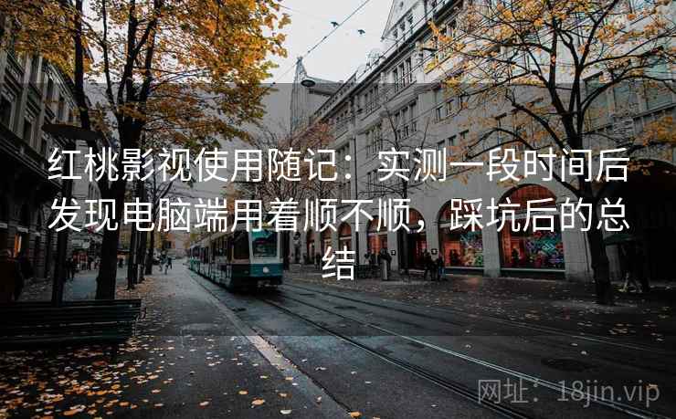 红桃影视使用随记:实测一段时间后发现电脑端用着顺不顺,踩坑后的总结 第1张 红桃影视使用随记:实测一段时间后发现电脑端用着顺不顺,踩坑后的总结 第1张