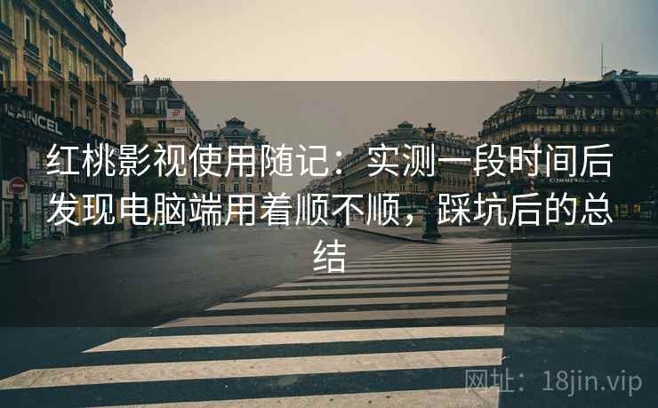 红桃影视使用随记:实测一段时间后发现电脑端用着顺不顺,踩坑后的总结 第2张 红桃影视使用随记:实测一段时间后发现电脑端用着顺不顺,踩坑后的总结 第2张
