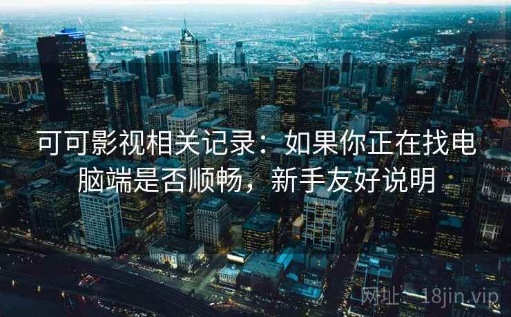 可可影视相关记录:如果你正在找电脑端是否顺畅,新手友好说明 第1张 可可影视相关记录:如果你正在找电脑端是否顺畅,新手友好说明 第1张