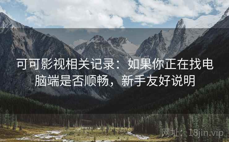 可可影视相关记录:如果你正在找电脑端是否顺畅,新手友好说明 第2张 可可影视相关记录:如果你正在找电脑端是否顺畅,新手友好说明 第2张