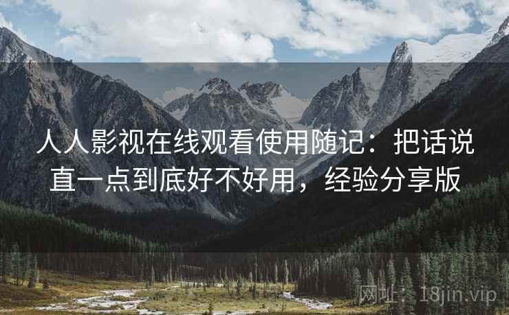 人人影视在线观看使用随记:把话说直一点到底好不好用,经验分享版 第1张 人人影视在线观看使用随记:把话说直一点到底好不好用,经验分享版 第1张