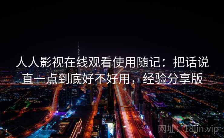 人人影视在线观看使用随记:把话说直一点到底好不好用,经验分享版 第2张 人人影视在线观看使用随记:把话说直一点到底好不好用,经验分享版 第2张