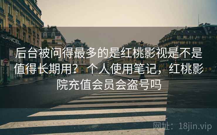 后台被问得最多的是红桃影视是不是值得长期用? 个人使用笔记,红桃影院充值会员会盗号吗 第1张 后台被问得最多的是红桃影视是不是值得长期用? 个人使用笔记,红桃影院充值会员会盗号吗 第1张