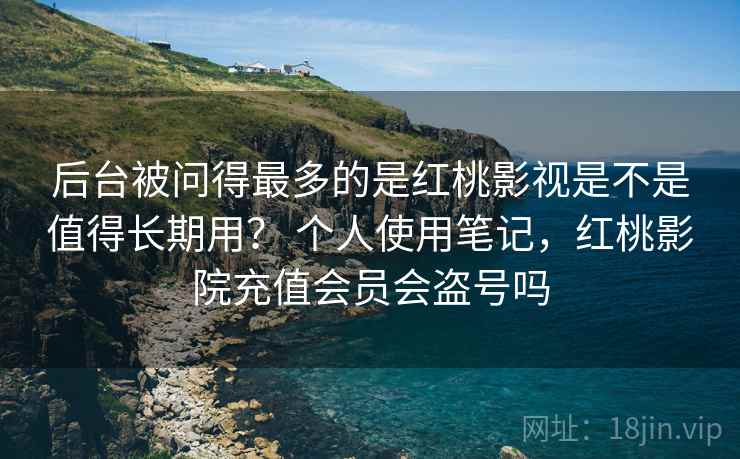 后台被问得最多的是红桃影视是不是值得长期用? 个人使用笔记,红桃影院充值会员会盗号吗 第2张 后台被问得最多的是红桃影视是不是值得长期用? 个人使用笔记,红桃影院充值会员会盗号吗 第2张