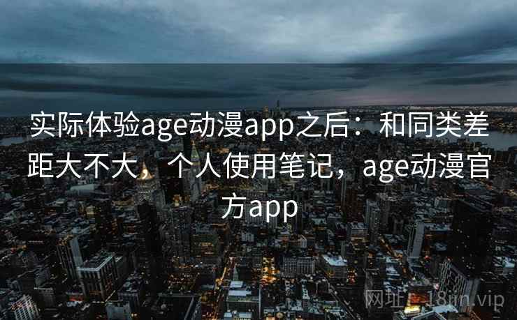 实际体验age动漫app之后:和同类差距大不大,个人使用笔记,age动漫官方app 第1张 实际体验age动漫app之后:和同类差距大不大,个人使用笔记,age动漫官方app 第1张