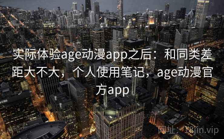 实际体验age动漫app之后:和同类差距大不大,个人使用笔记,age动漫官方app 第2张 实际体验age动漫app之后:和同类差距大不大,个人使用笔记,age动漫官方app 第2张