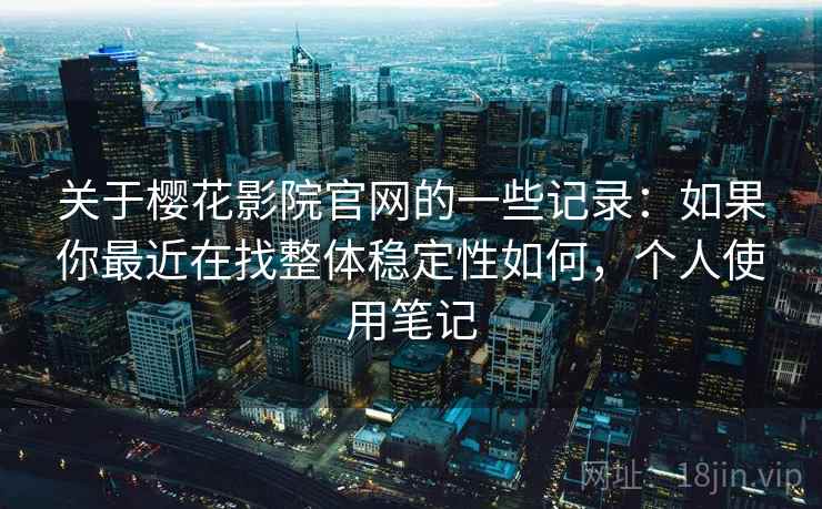 关于樱花影院官网的一些记录：如果你最近在找整体稳定性如何，个人使用笔记  第1张