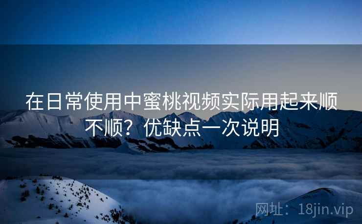 在日常使用中蜜桃视频实际用起来顺不顺?优缺点一次说明 第2张 在日常使用中蜜桃视频实际用起来顺不顺?优缺点一次说明 第2张