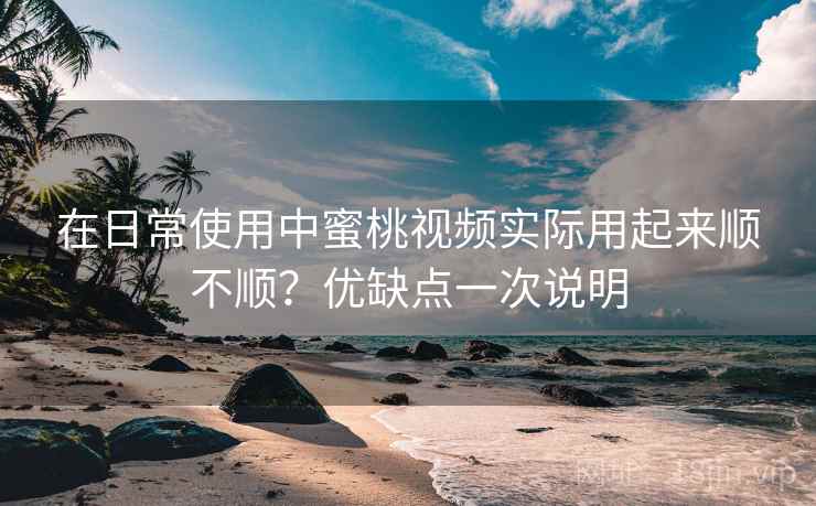 在日常使用中蜜桃视频实际用起来顺不顺?优缺点一次说明 第1张 在日常使用中蜜桃视频实际用起来顺不顺?优缺点一次说明 第1张