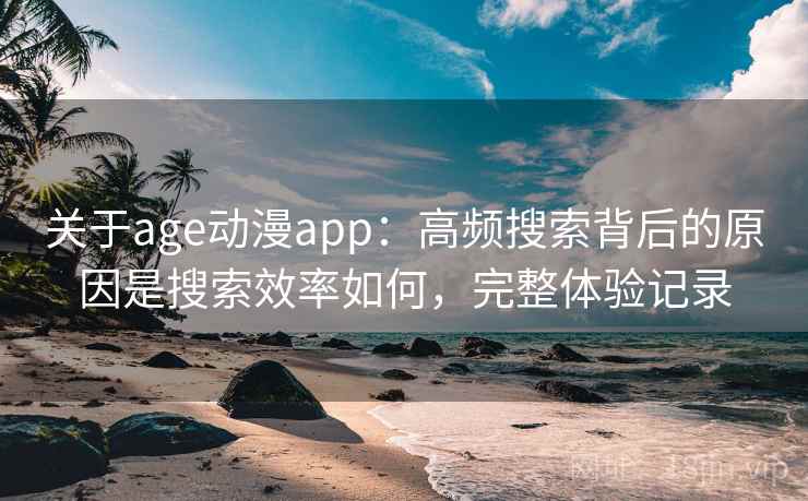 关于age动漫app:高频搜索背后的原因是搜索效率如何,完整体验记录 第1张 关于age动漫app:高频搜索背后的原因是搜索效率如何,完整体验记录 第1张