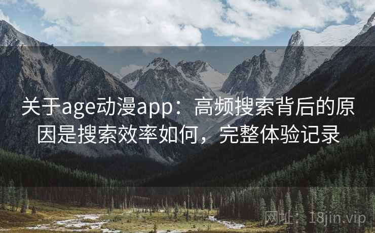 关于age动漫app:高频搜索背后的原因是搜索效率如何,完整体验记录 第2张 关于age动漫app:高频搜索背后的原因是搜索效率如何,完整体验记录 第2张
