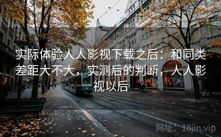 实际体验人人影视下载之后:和同类差距大不大,实测后的判断,人人影视以后 第2张 实际体验人人影视下载之后:和同类差距大不大,实测后的判断,人人影视以后 第2张