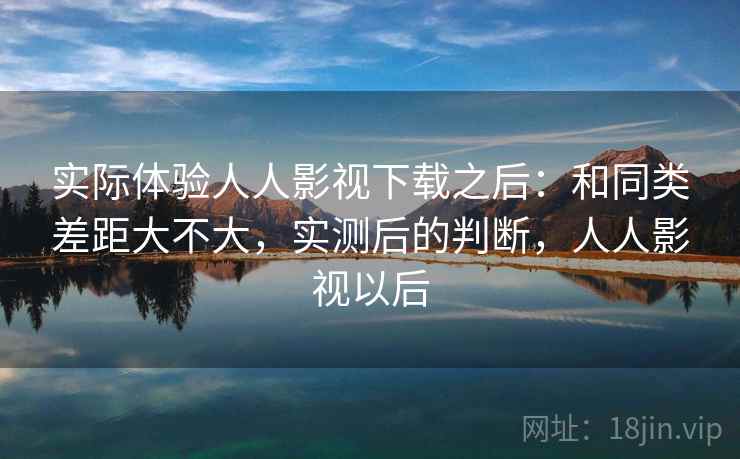 实际体验人人影视下载之后:和同类差距大不大,实测后的判断,人人影视以后 第1张 实际体验人人影视下载之后:和同类差距大不大,实测后的判断,人人影视以后 第1张
