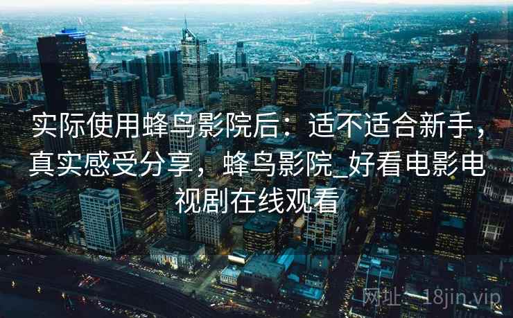 实际使用蜂鸟影院后:适不适合新手,真实感受分享,蜂鸟影院_好看电影电视剧在线观看 第2张 实际使用蜂鸟影院后:适不适合新手,真实感受分享,蜂鸟影院_好看电影电视剧在线观看 第2张