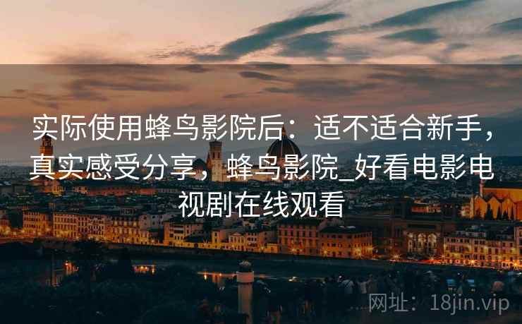实际使用蜂鸟影院后:适不适合新手,真实感受分享,蜂鸟影院_好看电影电视剧在线观看 第1张 实际使用蜂鸟影院后:适不适合新手,真实感受分享,蜂鸟影院_好看电影电视剧在线观看 第1张