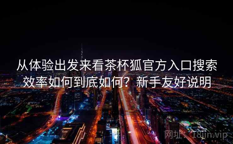 从体验出发来看茶杯狐官方入口搜索效率如何到底如何?新手友好说明 第1张 从体验出发来看茶杯狐官方入口搜索效率如何到底如何?新手友好说明 第1张